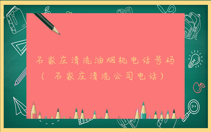 石家庄清洗油烟机电话号码 (石家庄清洗公司电话)